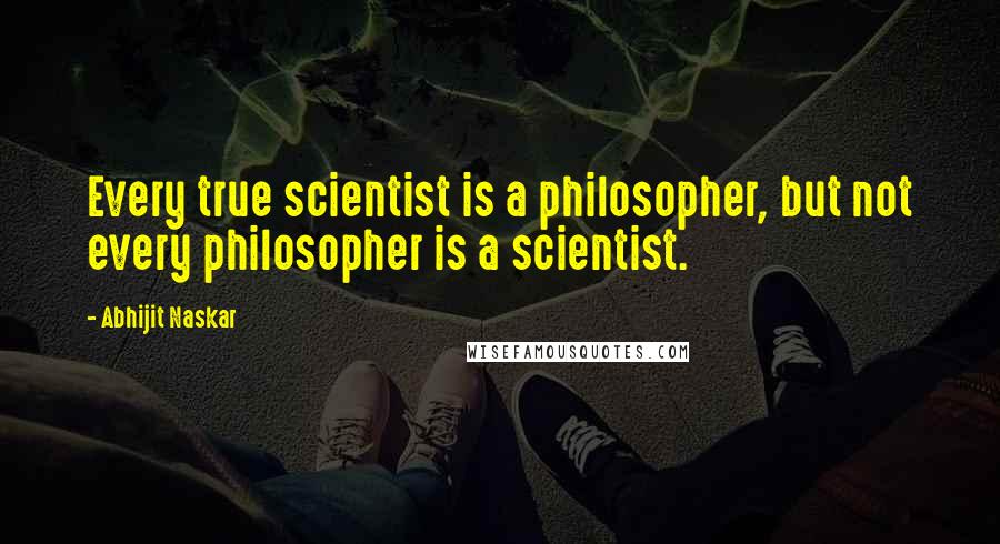 Abhijit Naskar Quotes: Every true scientist is a philosopher, but not every philosopher is a scientist.