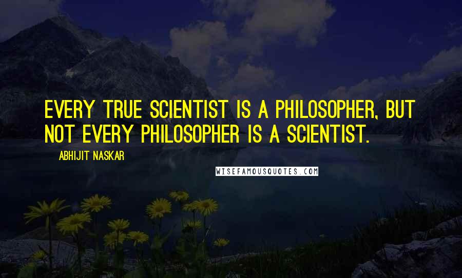 Abhijit Naskar Quotes: Every true scientist is a philosopher, but not every philosopher is a scientist.