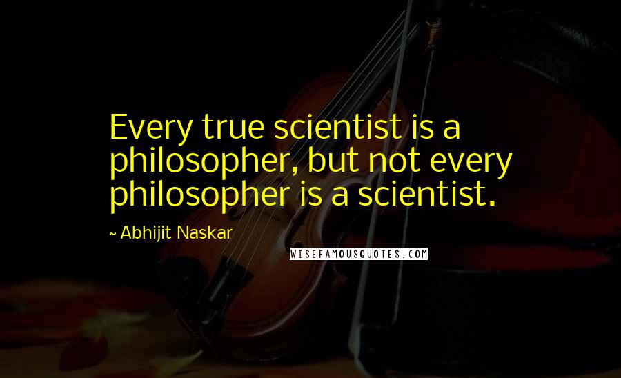 Abhijit Naskar Quotes: Every true scientist is a philosopher, but not every philosopher is a scientist.