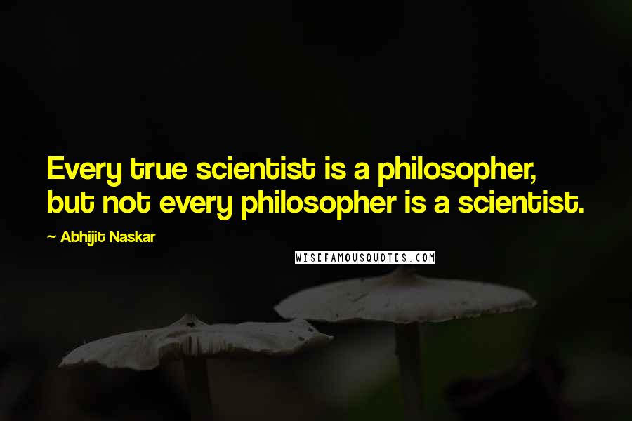 Abhijit Naskar Quotes: Every true scientist is a philosopher, but not every philosopher is a scientist.