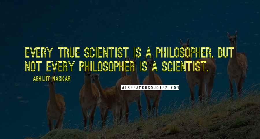 Abhijit Naskar Quotes: Every true scientist is a philosopher, but not every philosopher is a scientist.