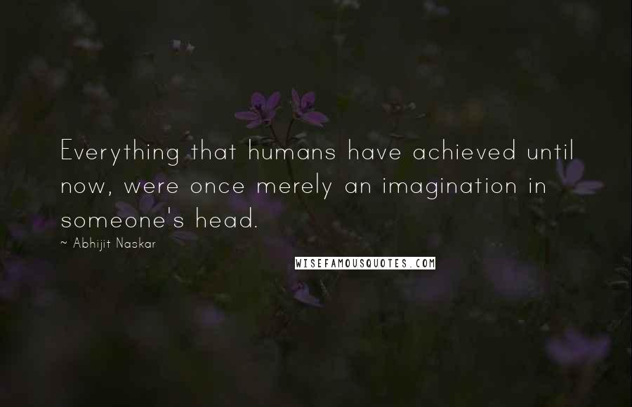 Abhijit Naskar Quotes: Everything that humans have achieved until now, were once merely an imagination in someone's head.