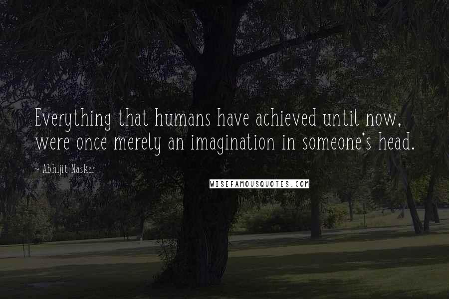 Abhijit Naskar Quotes: Everything that humans have achieved until now, were once merely an imagination in someone's head.