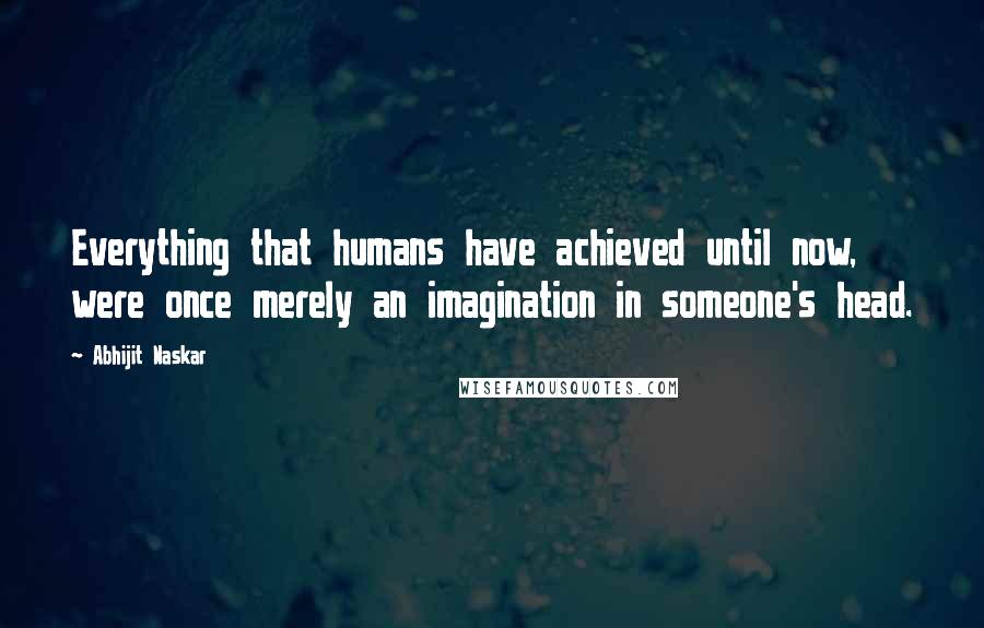 Abhijit Naskar Quotes: Everything that humans have achieved until now, were once merely an imagination in someone's head.