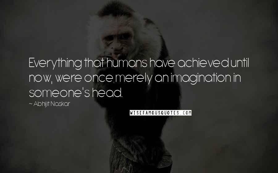 Abhijit Naskar Quotes: Everything that humans have achieved until now, were once merely an imagination in someone's head.