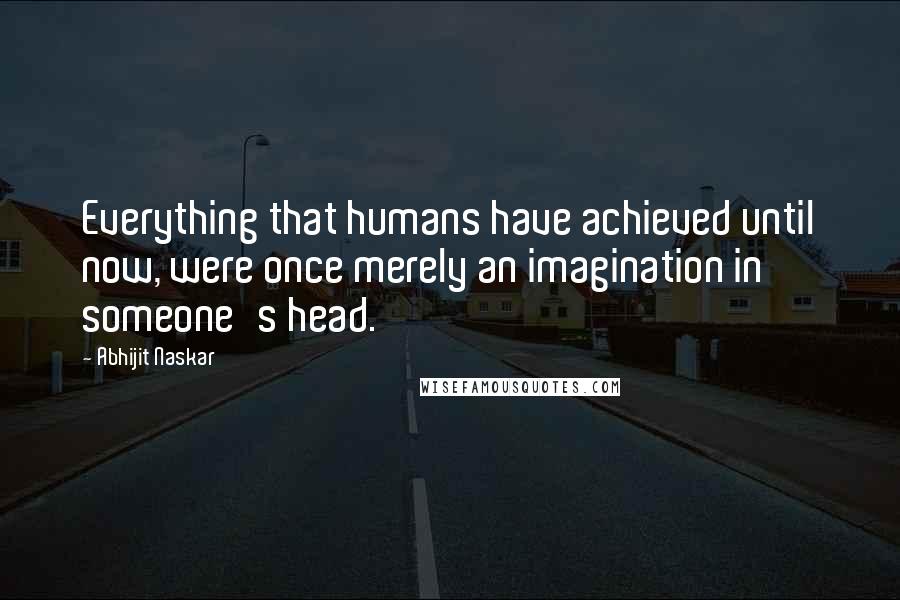 Abhijit Naskar Quotes: Everything that humans have achieved until now, were once merely an imagination in someone's head.