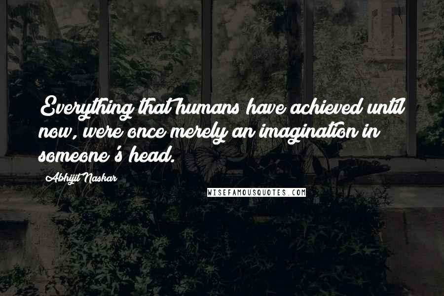 Abhijit Naskar Quotes: Everything that humans have achieved until now, were once merely an imagination in someone's head.