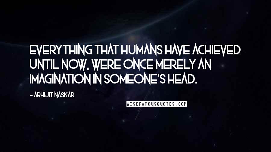 Abhijit Naskar Quotes: Everything that humans have achieved until now, were once merely an imagination in someone's head.