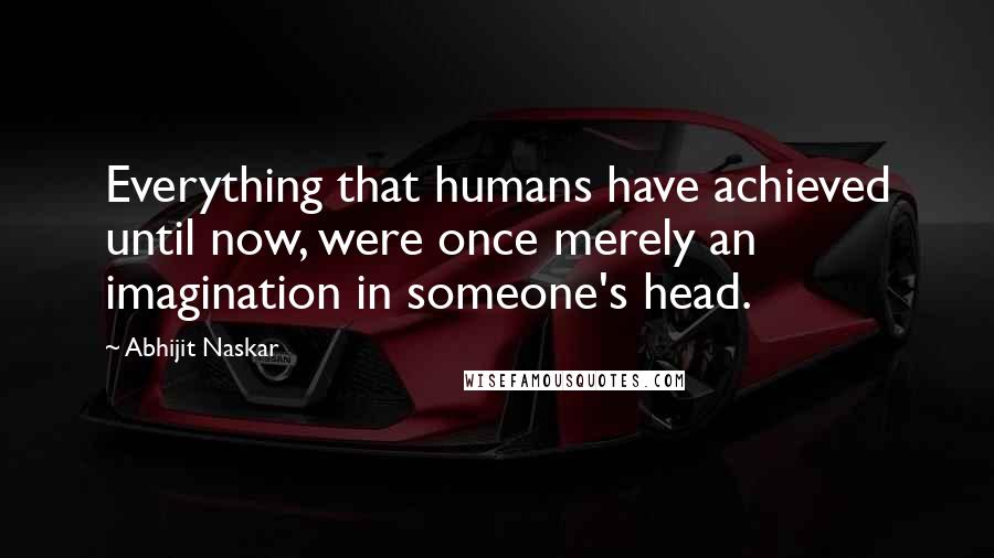 Abhijit Naskar Quotes: Everything that humans have achieved until now, were once merely an imagination in someone's head.