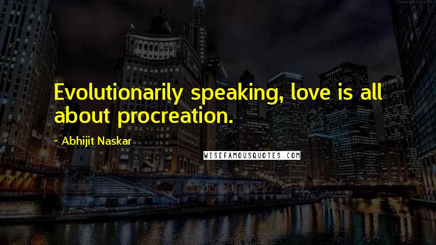 Abhijit Naskar Quotes: Evolutionarily speaking, love is all about procreation.