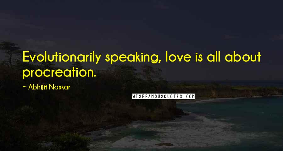 Abhijit Naskar Quotes: Evolutionarily speaking, love is all about procreation.