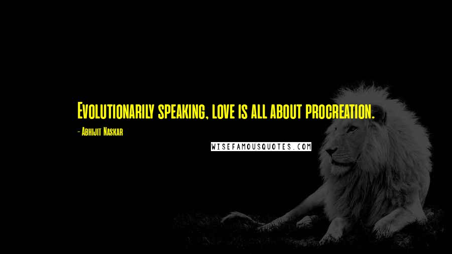 Abhijit Naskar Quotes: Evolutionarily speaking, love is all about procreation.
