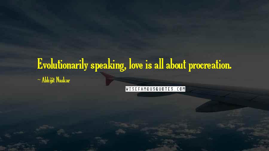 Abhijit Naskar Quotes: Evolutionarily speaking, love is all about procreation.