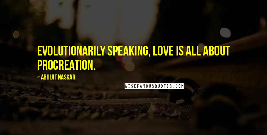 Abhijit Naskar Quotes: Evolutionarily speaking, love is all about procreation.