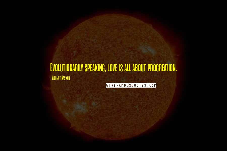 Abhijit Naskar Quotes: Evolutionarily speaking, love is all about procreation.