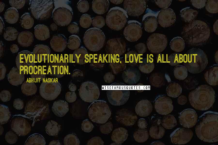 Abhijit Naskar Quotes: Evolutionarily speaking, love is all about procreation.