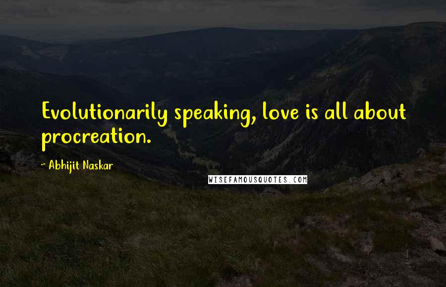 Abhijit Naskar Quotes: Evolutionarily speaking, love is all about procreation.