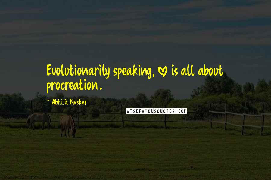 Abhijit Naskar Quotes: Evolutionarily speaking, love is all about procreation.