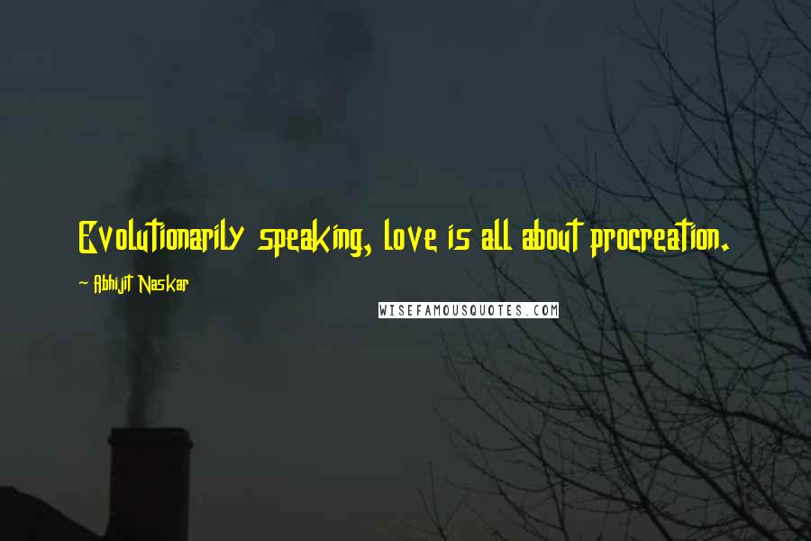 Abhijit Naskar Quotes: Evolutionarily speaking, love is all about procreation.