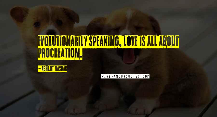 Abhijit Naskar Quotes: Evolutionarily speaking, love is all about procreation.