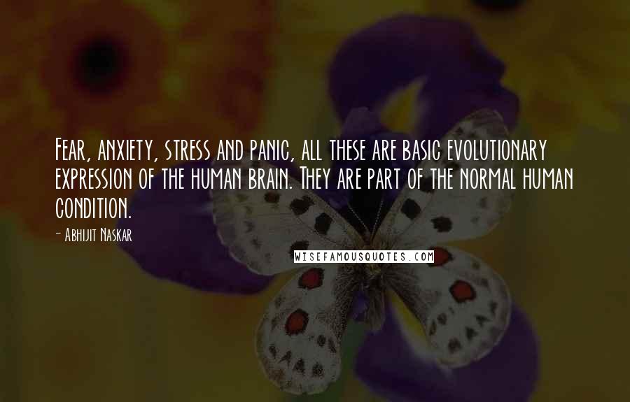 Abhijit Naskar Quotes: Fear, anxiety, stress and panic, all these are basic evolutionary expression of the human brain. They are part of the normal human condition.