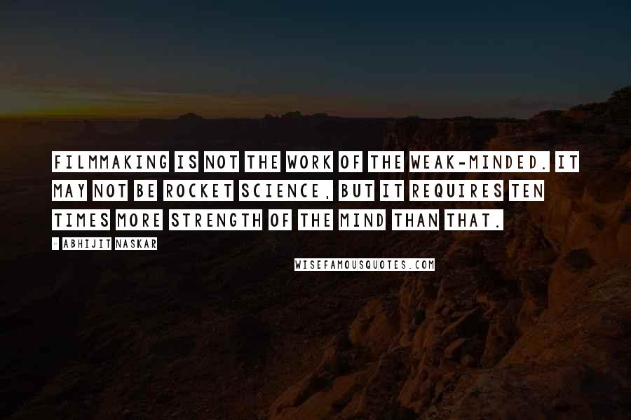 Abhijit Naskar Quotes: Filmmaking is not the work of the weak-minded. It may not be rocket science, but it requires ten times more strength of the mind than that.