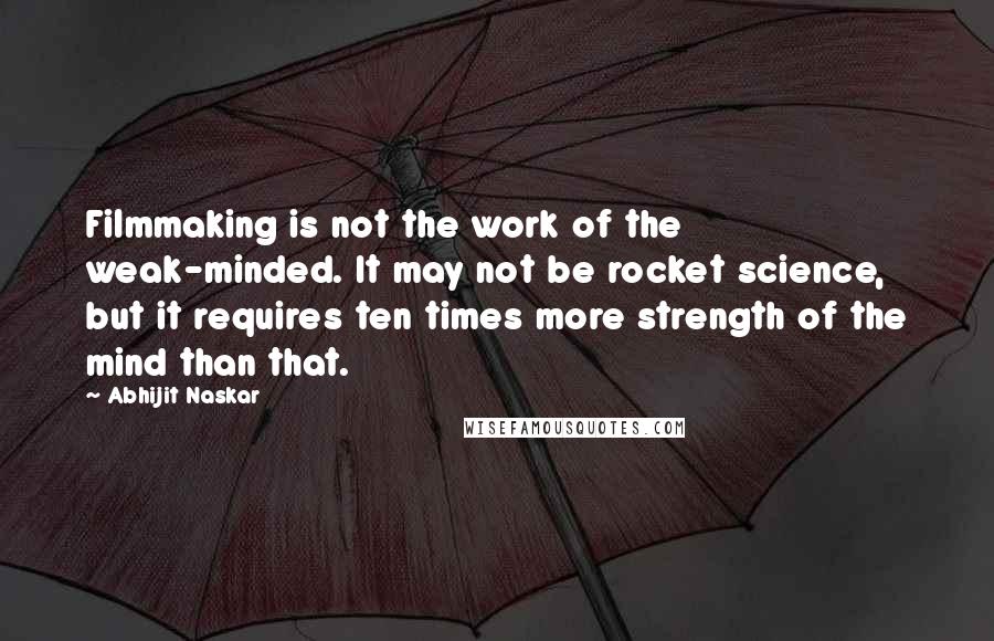 Abhijit Naskar Quotes: Filmmaking is not the work of the weak-minded. It may not be rocket science, but it requires ten times more strength of the mind than that.