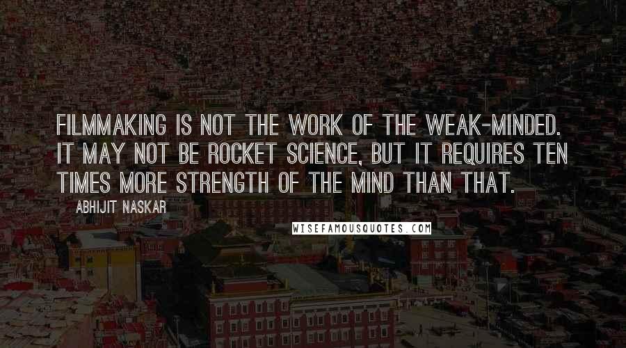 Abhijit Naskar Quotes: Filmmaking is not the work of the weak-minded. It may not be rocket science, but it requires ten times more strength of the mind than that.