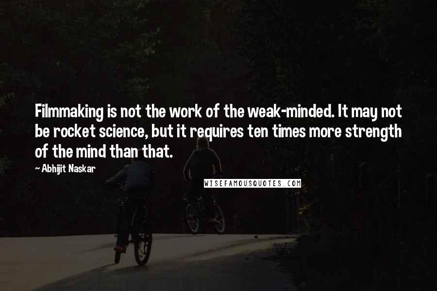 Abhijit Naskar Quotes: Filmmaking is not the work of the weak-minded. It may not be rocket science, but it requires ten times more strength of the mind than that.