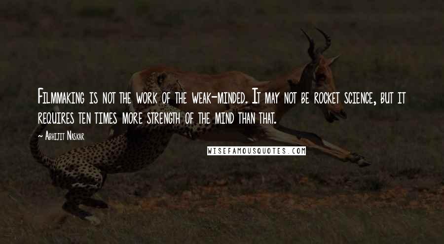 Abhijit Naskar Quotes: Filmmaking is not the work of the weak-minded. It may not be rocket science, but it requires ten times more strength of the mind than that.