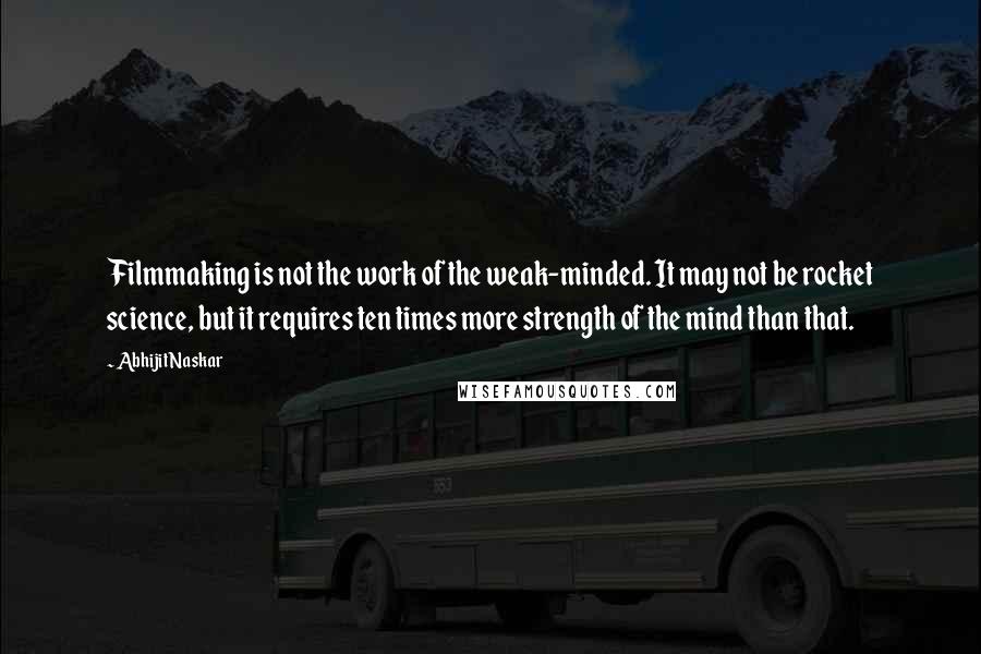Abhijit Naskar Quotes: Filmmaking is not the work of the weak-minded. It may not be rocket science, but it requires ten times more strength of the mind than that.