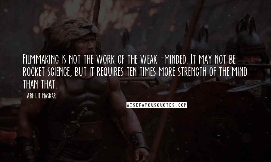 Abhijit Naskar Quotes: Filmmaking is not the work of the weak-minded. It may not be rocket science, but it requires ten times more strength of the mind than that.