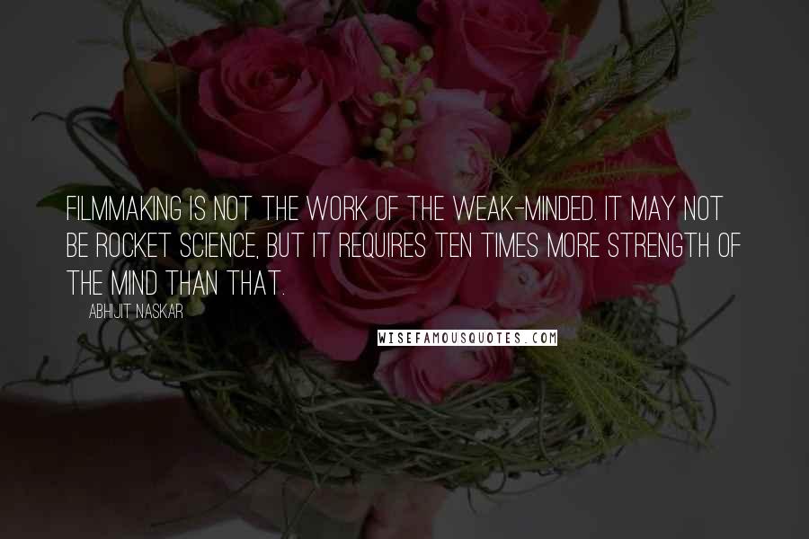 Abhijit Naskar Quotes: Filmmaking is not the work of the weak-minded. It may not be rocket science, but it requires ten times more strength of the mind than that.