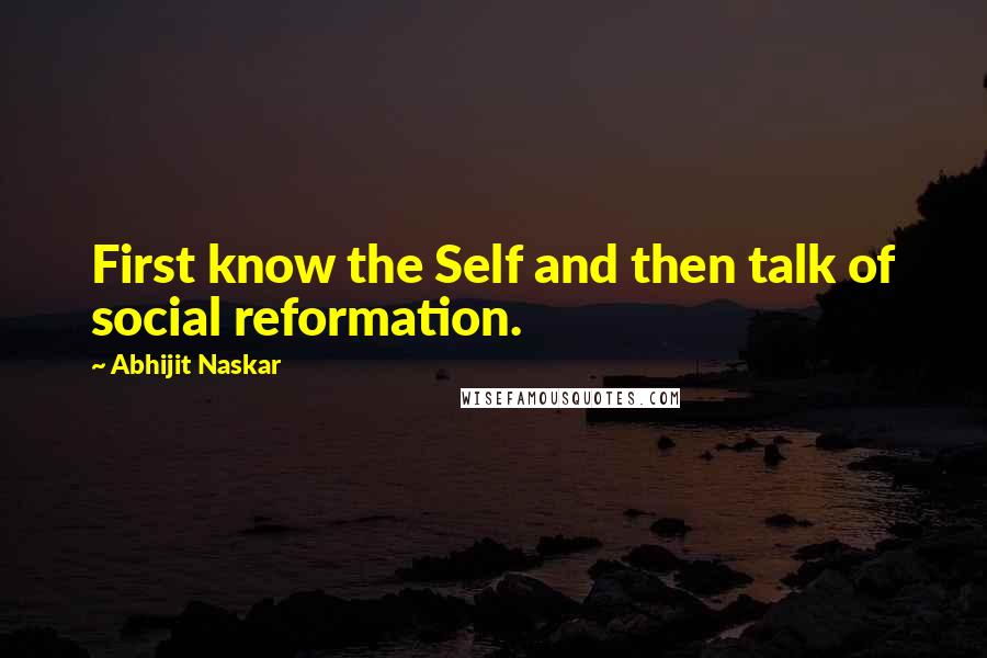Abhijit Naskar Quotes: First know the Self and then talk of social reformation.