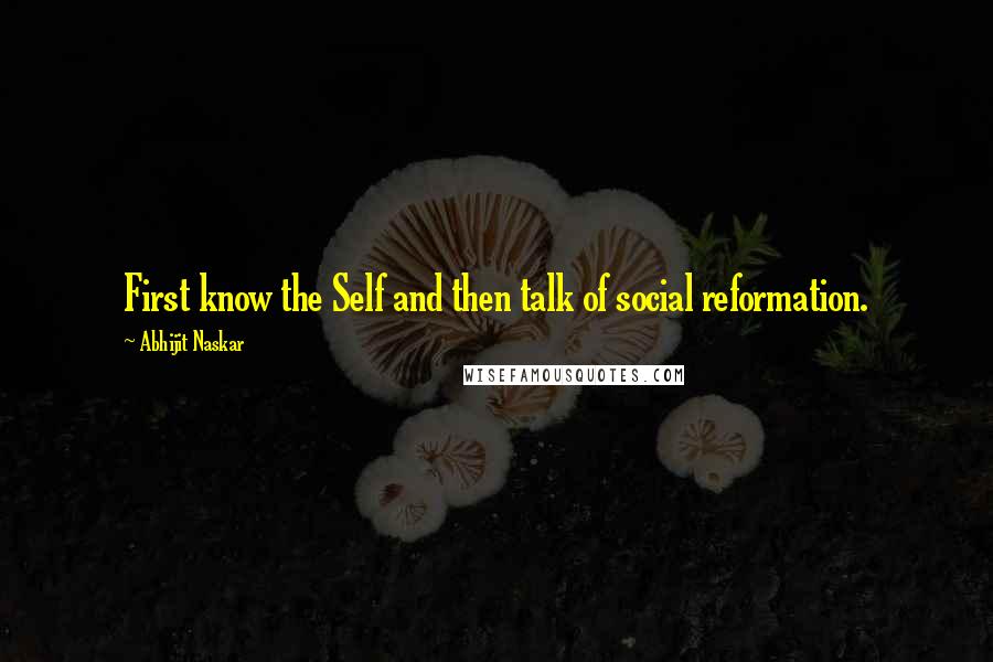 Abhijit Naskar Quotes: First know the Self and then talk of social reformation.