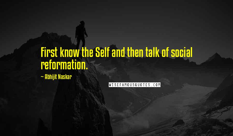 Abhijit Naskar Quotes: First know the Self and then talk of social reformation.