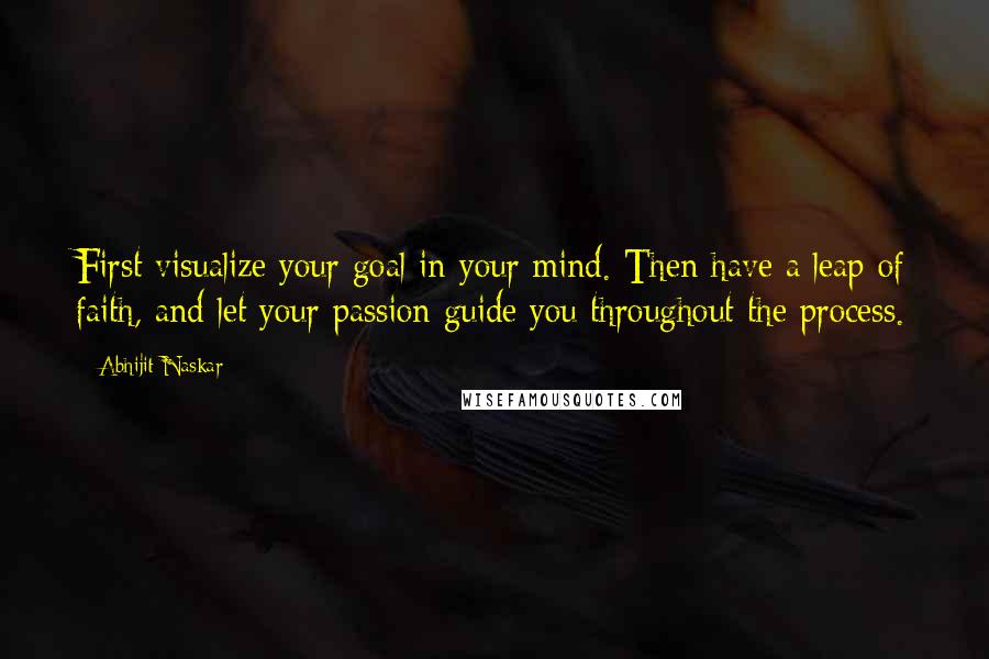 Abhijit Naskar Quotes: First visualize your goal in your mind. Then have a leap of faith, and let your passion guide you throughout the process.