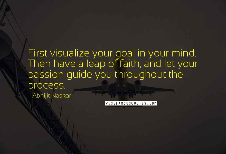 Abhijit Naskar Quotes: First visualize your goal in your mind. Then have a leap of faith, and let your passion guide you throughout the process.