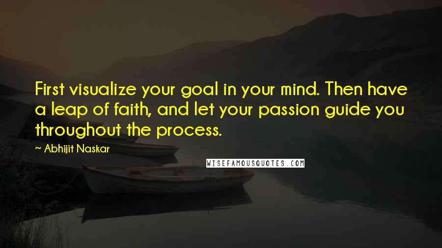 Abhijit Naskar Quotes: First visualize your goal in your mind. Then have a leap of faith, and let your passion guide you throughout the process.