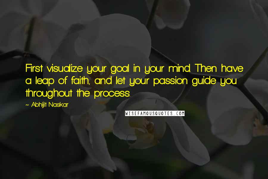 Abhijit Naskar Quotes: First visualize your goal in your mind. Then have a leap of faith, and let your passion guide you throughout the process.