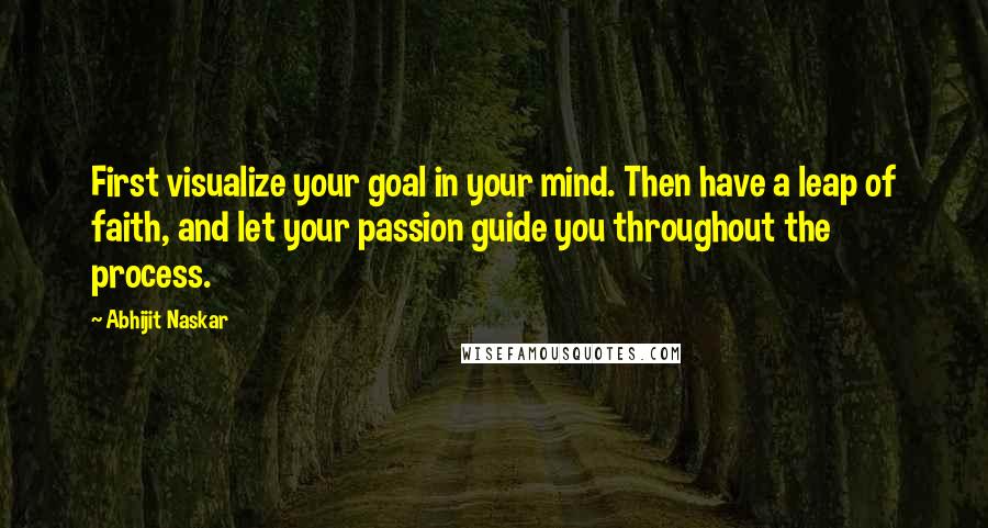 Abhijit Naskar Quotes: First visualize your goal in your mind. Then have a leap of faith, and let your passion guide you throughout the process.