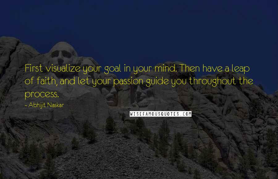 Abhijit Naskar Quotes: First visualize your goal in your mind. Then have a leap of faith, and let your passion guide you throughout the process.