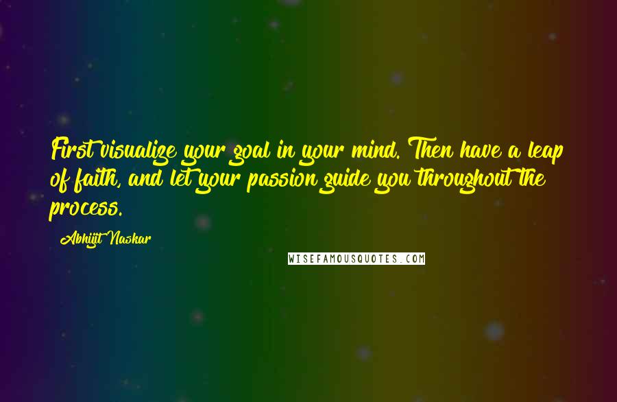 Abhijit Naskar Quotes: First visualize your goal in your mind. Then have a leap of faith, and let your passion guide you throughout the process.