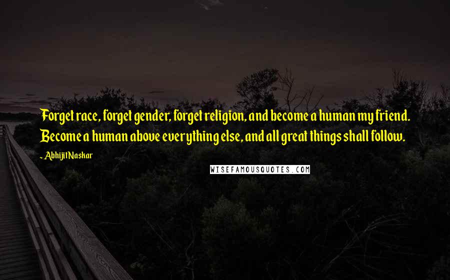 Abhijit Naskar Quotes: Forget race, forget gender, forget religion, and become a human my friend. Become a human above everything else, and all great things shall follow.