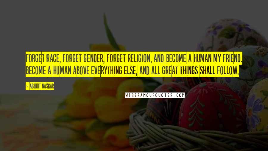 Abhijit Naskar Quotes: Forget race, forget gender, forget religion, and become a human my friend. Become a human above everything else, and all great things shall follow.