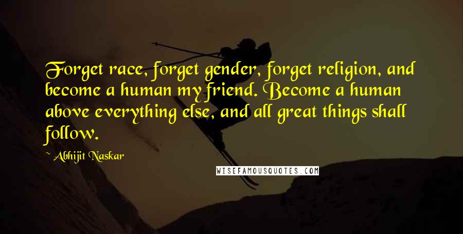 Abhijit Naskar Quotes: Forget race, forget gender, forget religion, and become a human my friend. Become a human above everything else, and all great things shall follow.