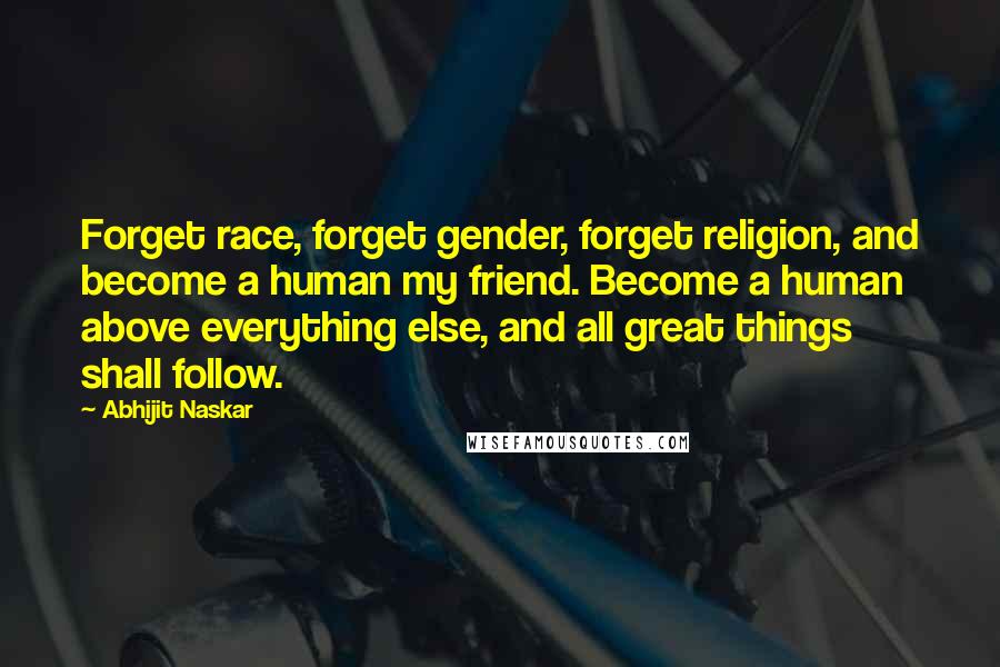 Abhijit Naskar Quotes: Forget race, forget gender, forget religion, and become a human my friend. Become a human above everything else, and all great things shall follow.