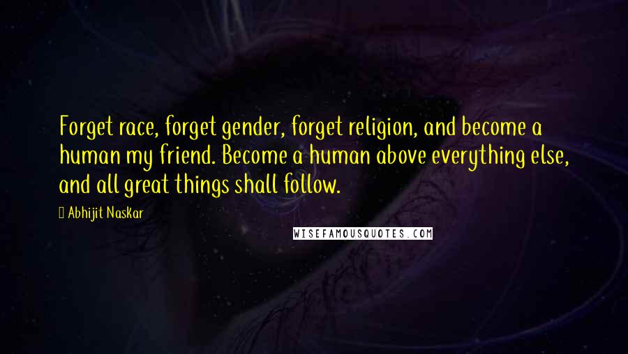 Abhijit Naskar Quotes: Forget race, forget gender, forget religion, and become a human my friend. Become a human above everything else, and all great things shall follow.