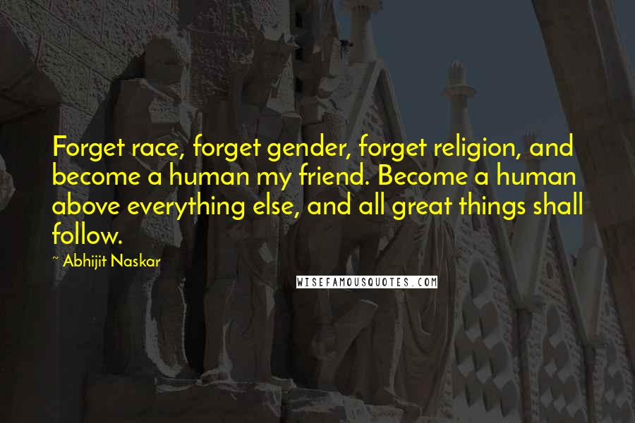 Abhijit Naskar Quotes: Forget race, forget gender, forget religion, and become a human my friend. Become a human above everything else, and all great things shall follow.