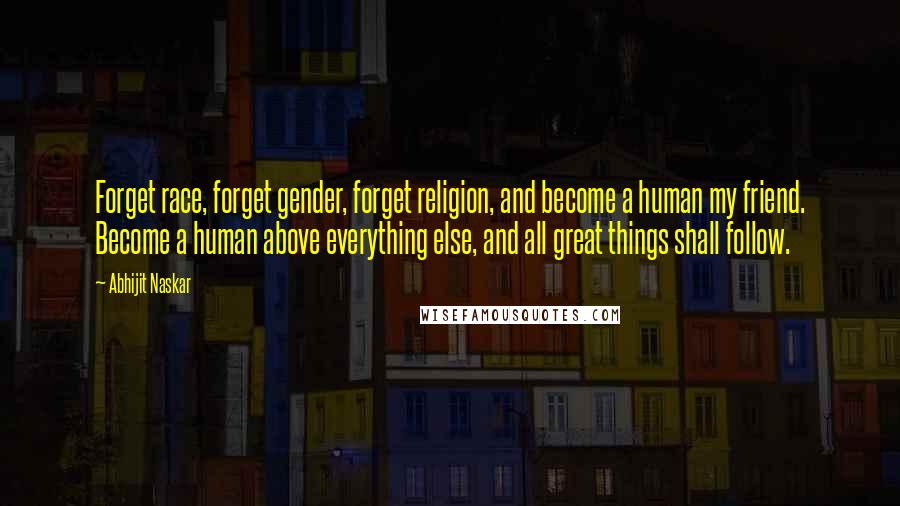 Abhijit Naskar Quotes: Forget race, forget gender, forget religion, and become a human my friend. Become a human above everything else, and all great things shall follow.